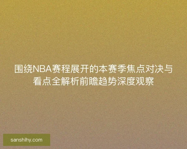 围绕NBA赛程展开的本赛季焦点对决与看点全解析前瞻趋势深度观察