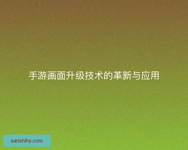 手游画面升级技术的革新与应用