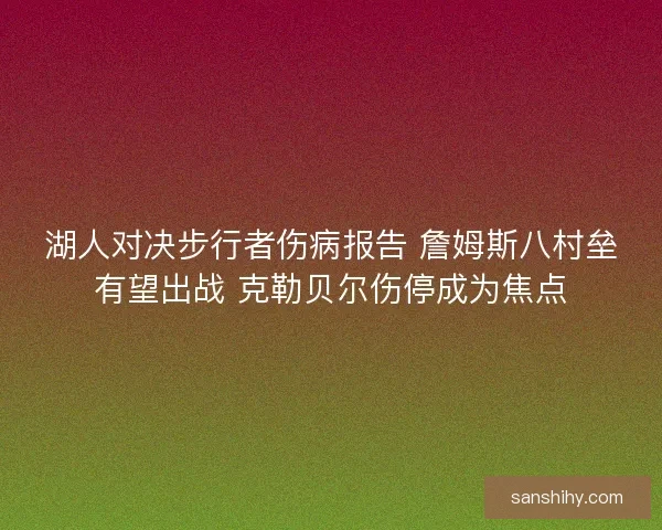 湖人对决步行者伤病报告 詹姆斯八村垒有望出战 克勒贝尔伤停成为焦点