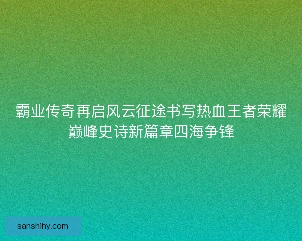 霸业传奇再启风云征途书写热血王者荣耀巅峰史诗新篇章四海争锋