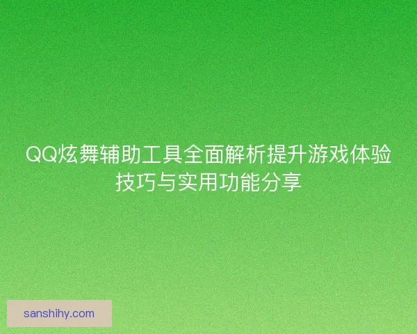 QQ炫舞辅助工具全面解析提升游戏体验技巧与实用功能分享