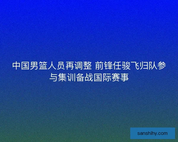 中国男篮人员再调整 前锋任骏飞归队参与集训备战国际赛事