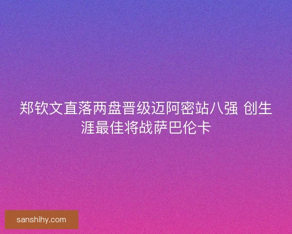 郑钦文直落两盘晋级迈阿密站八强 创生涯最佳将战萨巴伦卡