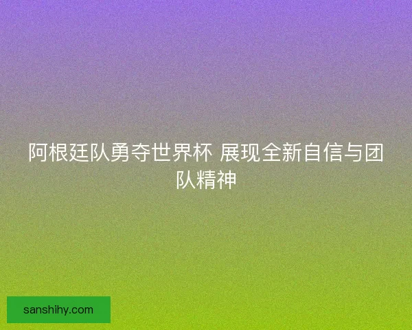 阿根廷队勇夺世界杯 展现全新自信与团队精神
