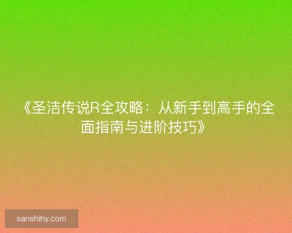 《圣洁传说R全攻略：从新手到高手的全面指南与进阶技巧》