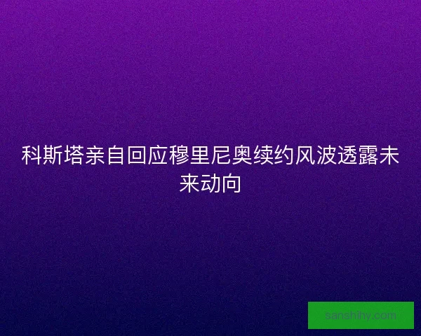 科斯塔亲自回应穆里尼奥续约风波透露未来动向